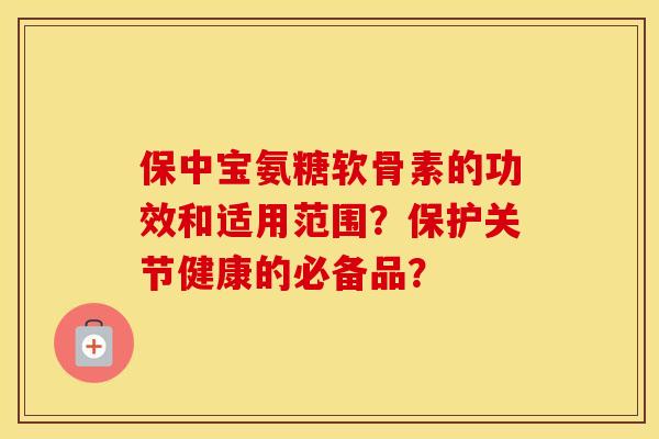 保中宝氨糖软骨素的功效和适用范围？保护关节健康的必备品？