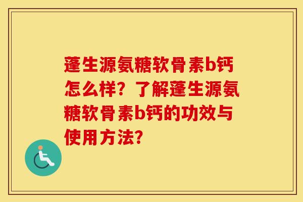 蓬生源氨糖软骨素b钙怎么样？了解蓬生源氨糖软骨素b钙的功效与使用方法？