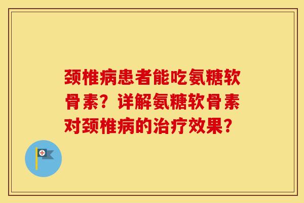 颈椎患者能吃氨糖软骨素?详解氨糖软骨素对颈椎的效果? 颈椎患者能吃氨糖软骨素?详解氨糖软骨素对颈椎的效果?