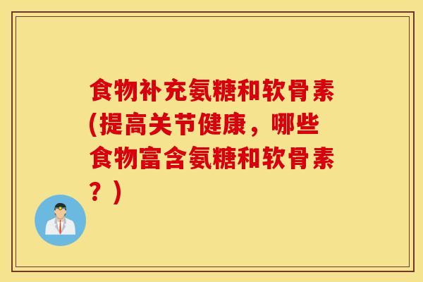 食物补充氨糖和软骨素(提高关节健康，哪些食物富含氨糖和软骨素？)