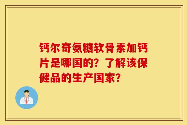 钙尔奇氨糖软骨素加钙片是哪国的?了解该保健品的生产国家? 钙尔奇氨糖软骨素加钙片是哪国的?了解该保健品的生产国家?