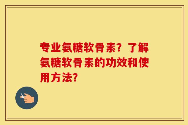 专业氨糖软骨素?了解氨糖软骨素的功效和使用方法? 专业氨糖软骨素?了解氨糖软骨素的功效和使用方法?