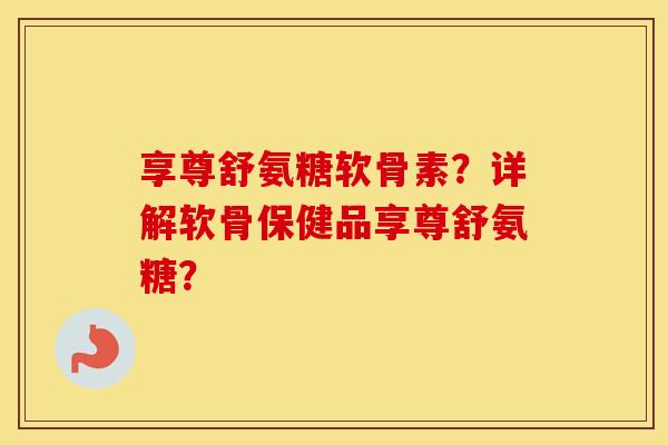 享尊舒氨糖软骨素？详解软骨保健品享尊舒氨糖？
