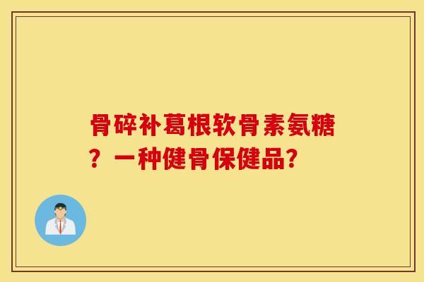 骨碎补葛根软骨素氨糖？一种健骨保健品？