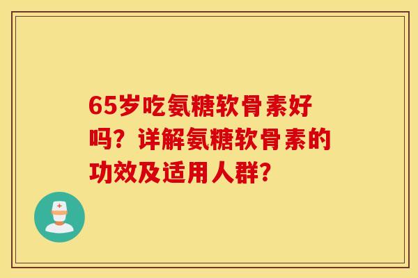 65岁吃氨糖软骨素好吗？详解氨糖软骨素的功效及适用人群？