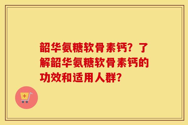 韶华氨糖软骨素钙?了解韶华氨糖软骨素钙的功效和适用人群? 韶华氨糖软骨素钙?了解韶华氨糖软骨素钙的功效和适用人群?