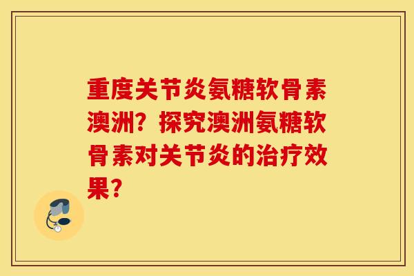重度氨糖软骨素澳洲?探究澳洲氨糖软骨素对的效果? 重度氨糖软骨素澳洲?探究澳洲氨糖软骨素对的效果?