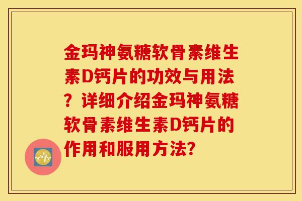 金玛神氨糖软骨素维生素D钙片的功效与用法?详细介绍金玛神氨糖软骨素维生素D钙片的作用和服用方法? 金玛神氨糖软骨素维生素D钙片的功效与用法?详细介绍金玛神氨糖软骨素维生素D钙片的作用和服用方法?
