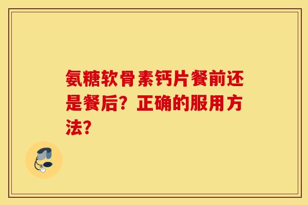氨糖软骨素钙片餐前还是餐后?正确的服用方法? 氨糖软骨素钙片餐前还是餐后?正确的服用方法?
