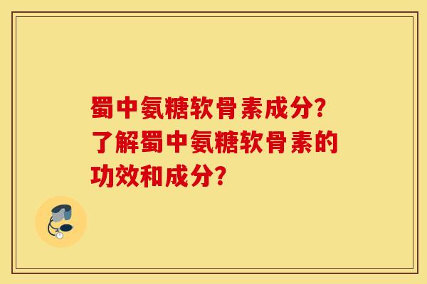 蜀中氨糖软骨素成分?了解蜀中氨糖软骨素的功效和成分? 蜀中氨糖软骨素成分?了解蜀中氨糖软骨素的功效和成分?