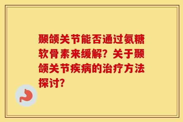 颞颌关节能否通过氨糖软骨素来缓解?关于颞颌关节的方法探讨? 颞颌关节能否通过氨糖软骨素来缓解?关于颞颌关节的方法探讨?