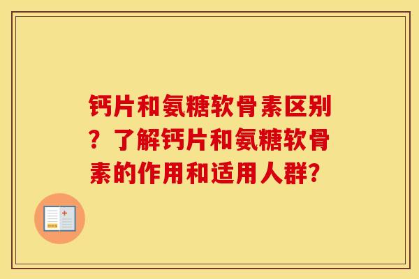 钙片和氨糖软骨素区别？了解钙片和氨糖软骨素的作用和适用人群？