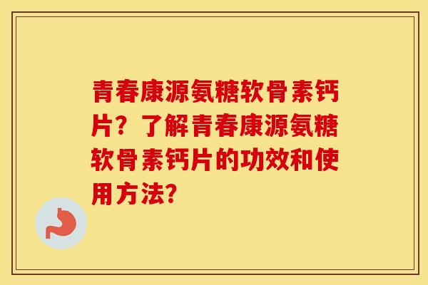 青春康源氨糖软骨素钙片?了解青春康源氨糖软骨素钙片的功效和使用方法? 青春康源氨糖软骨素钙片?了解青春康源氨糖软骨素钙片的功效和使用方法?