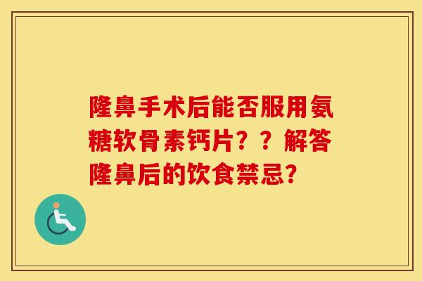 隆鼻手术后能否服用氨糖软骨素钙片??解答隆鼻后的饮食禁忌? 隆鼻手术后能否服用氨糖软骨素钙片??解答隆鼻后的饮食禁忌?