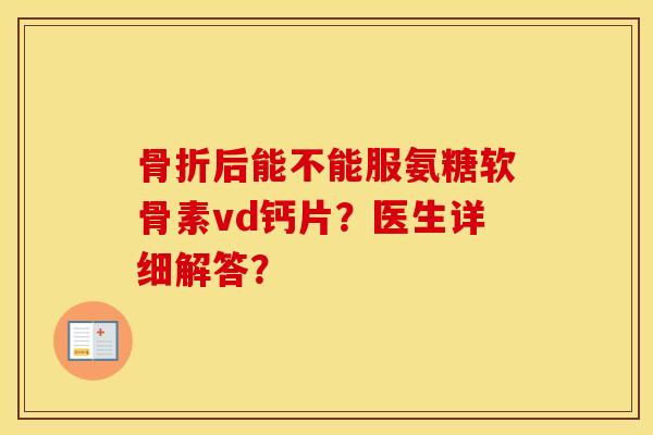 后能不能服氨糖软骨素vd钙片？医生详细解答？
