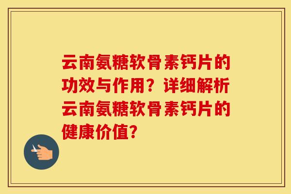 云南氨糖软骨素钙片的功效与作用?详细解析云南氨糖软骨素钙片的健康价值? 云南氨糖软骨素钙片的功效与作用?详细解析云南氨糖软骨素钙片的健康价值?