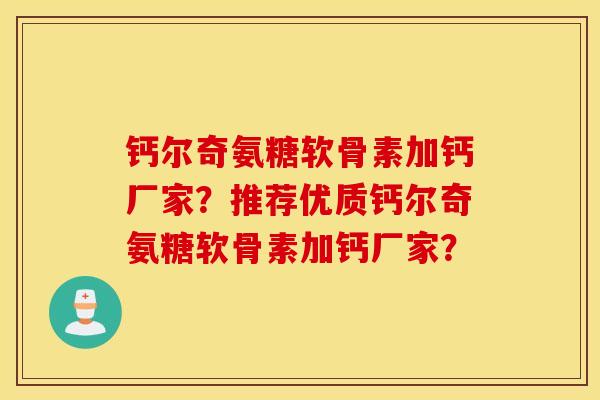钙尔奇氨糖软骨素加钙厂家?推荐优质钙尔奇氨糖软骨素加钙厂家? 钙尔奇氨糖软骨素加钙厂家?推荐优质钙尔奇氨糖软骨素加钙厂家?