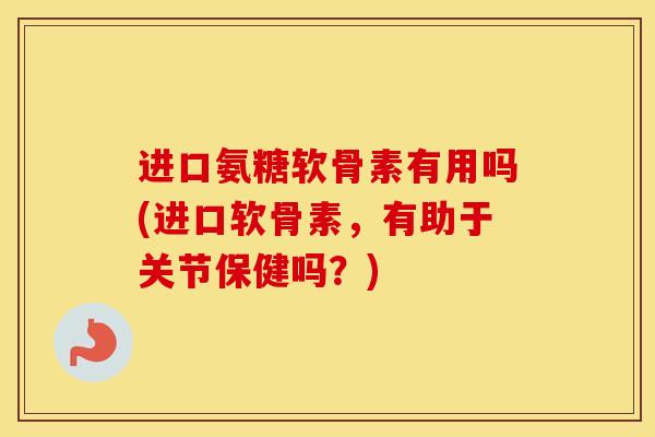 进口氨糖软骨素有用吗(进口软骨素，有助于关节保健吗？)