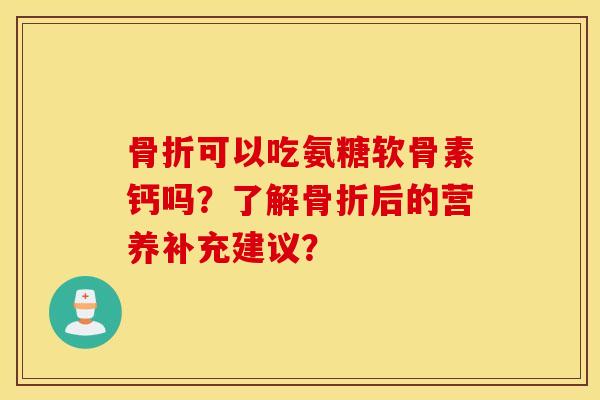 可以吃氨糖软骨素钙吗?了解后的营养补充建议? 可以吃氨糖软骨素钙吗?了解后的营养补充建议?