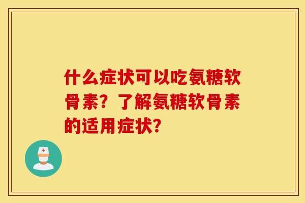 什么症状可以吃氨糖软骨素?了解氨糖软骨素的适用症状? 什么症状可以吃氨糖软骨素?了解氨糖软骨素的适用症状?
