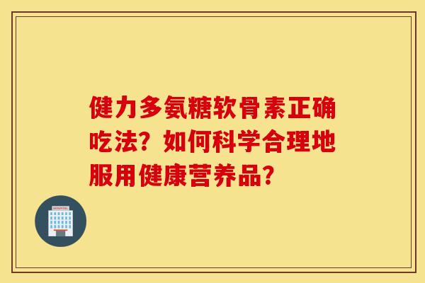 健力多氨糖软骨素正确吃法?如何科学合理地服用健康营养品? 健力多氨糖软骨素正确吃法?如何科学合理地服用健康营养品?