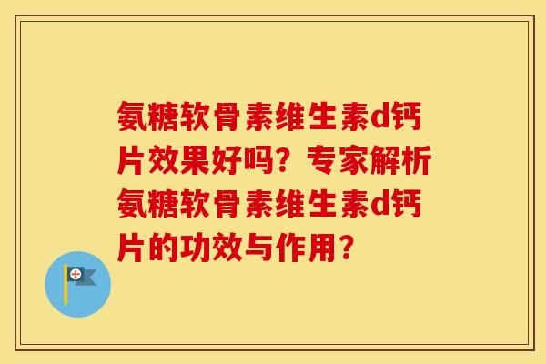 氨糖软骨素维生素d钙片效果好吗?专家解析氨糖软骨素维生素d钙片的功效与作用? 氨糖软骨素维生素d钙片效果好吗?专家解析氨糖软骨素维生素d钙片的功效与作用?