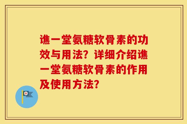 谯一堂氨糖软骨素的功效与用法？详细介绍谯一堂氨糖软骨素的作用及使用方法？