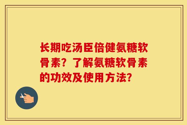长期吃汤臣倍健氨糖软骨素？了解氨糖软骨素的功效及使用方法？