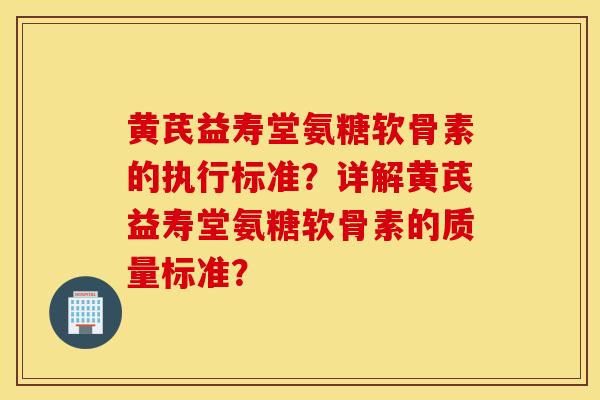 黄芪益寿堂氨糖软骨素的执行标准?详解黄芪益寿堂氨糖软骨素的质量标准? 黄芪益寿堂氨糖软骨素的执行标准?详解黄芪益寿堂氨糖软骨素的质量标准?
