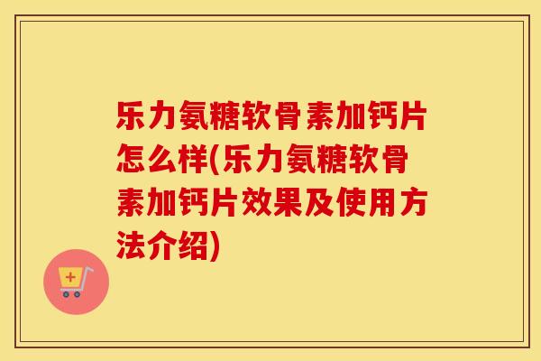 乐力氨糖软骨素加钙片怎么样(乐力氨糖软骨素加钙片效果及使用方法介绍) 乐力氨糖软骨素加钙片怎么样(乐力氨糖软骨素加钙片效果及使用方法介绍)