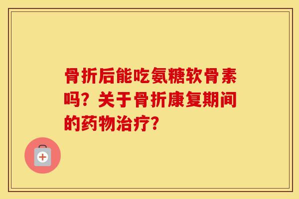 后能吃氨糖软骨素吗？关于康复期间的？