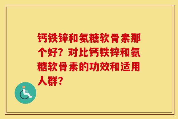 钙铁锌和氨糖软骨素那个好?对比钙铁锌和氨糖软骨素的功效和适用人群? 钙铁锌和氨糖软骨素那个好?对比钙铁锌和氨糖软骨素的功效和适用人群?