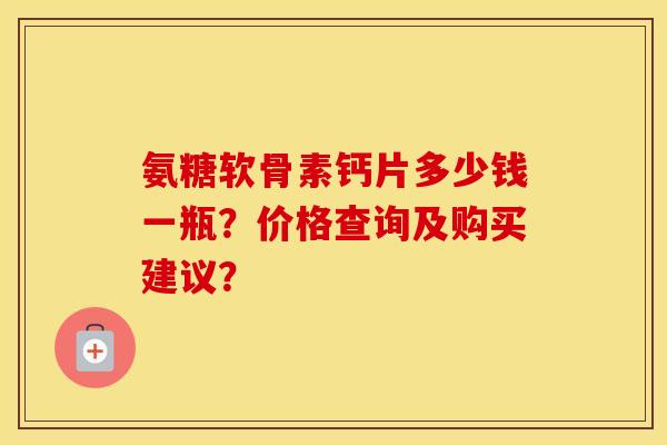氨糖软骨素钙片多少钱一瓶？价格查询及购买建议？