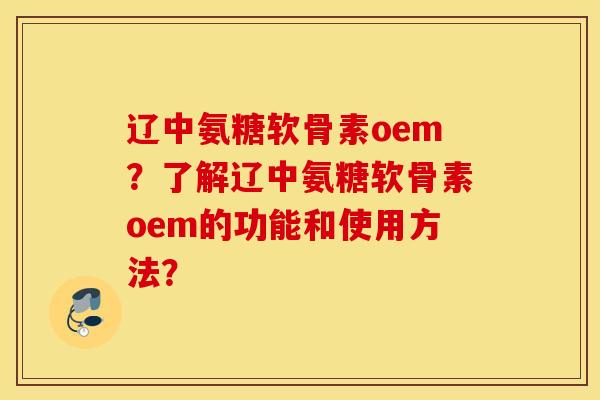 辽中氨糖软骨素oem?了解辽中氨糖软骨素oem的功能和使用方法? 辽中氨糖软骨素oem?了解辽中氨糖软骨素oem的功能和使用方法?