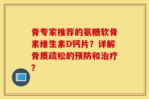 骨专家推荐的氨糖软骨素维生素D钙片?详解的和? 骨专家推荐的氨糖软骨素维生素D钙片?详解的和?