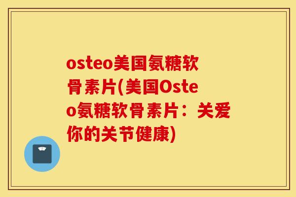 osteo美国氨糖软骨素片(美国Osteo氨糖软骨素片：关爱你的关节健康)