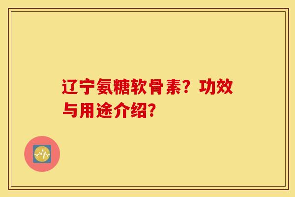 辽宁氨糖软骨素？功效与用途介绍？