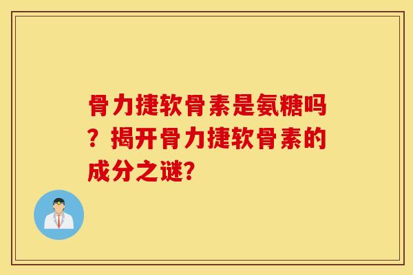 骨力捷软骨素是氨糖吗?揭开骨力捷软骨素的成分之谜? 骨力捷软骨素是氨糖吗?揭开骨力捷软骨素的成分之谜?