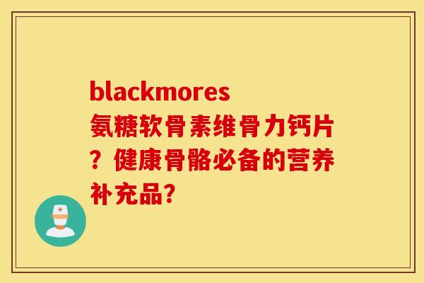 blackmores氨糖软骨素维骨力钙片?健康骨骼必备的营养补充品? blackmores氨糖软骨素维骨力钙片?健康骨骼必备的营养补充品?