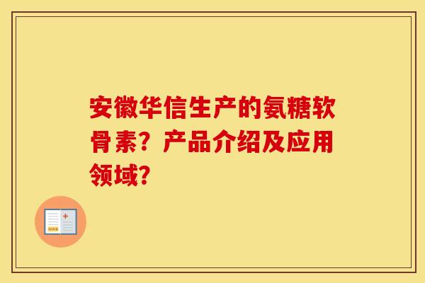安徽华信生产的氨糖软骨素？产品介绍及应用领域？