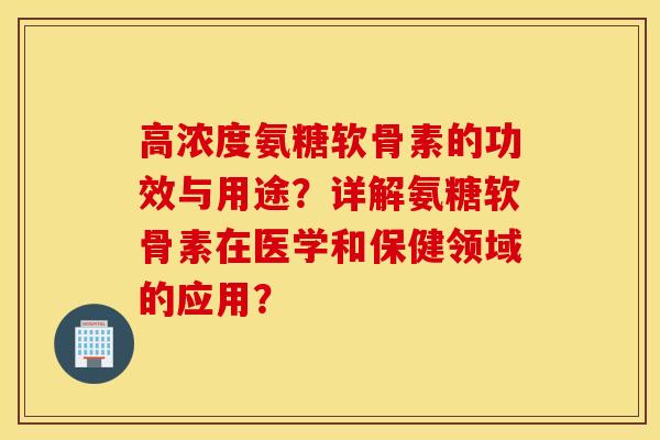 高浓度氨糖软骨素的功效与用途?详解氨糖软骨素在医学和保健领域的应用? 高浓度氨糖软骨素的功效与用途?详解氨糖软骨素在医学和保健领域的应用?