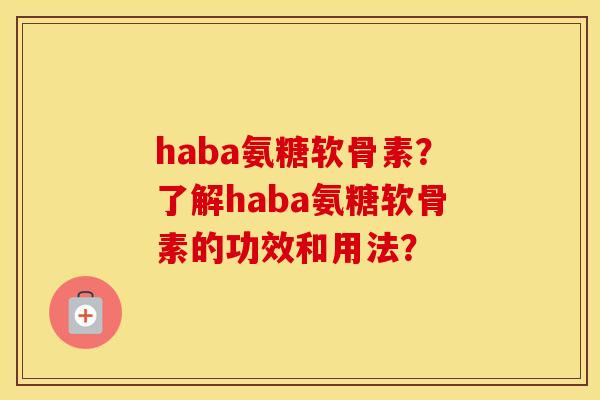 haba氨糖软骨素？了解haba氨糖软骨素的功效和用法？