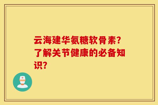 云海建华氨糖软骨素?了解关节健康的必备知识? 云海建华氨糖软骨素?了解关节健康的必备知识?