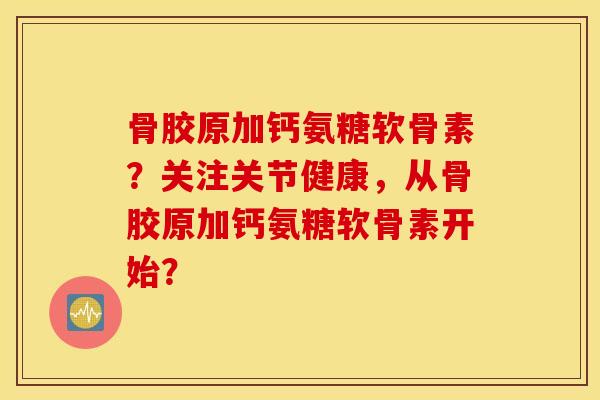 骨胶原加钙氨糖软骨素?关注关节健康,从骨胶原加钙氨糖软骨素开始? 骨胶原加钙氨糖软骨素?关注关节健康,从骨胶原加钙氨糖软骨素开始?