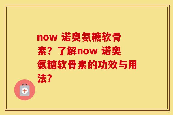 now 诺奥氨糖软骨素?了解now 诺奥氨糖软骨素的功效与用法? now 诺奥氨糖软骨素?了解now 诺奥氨糖软骨素的功效与用法?