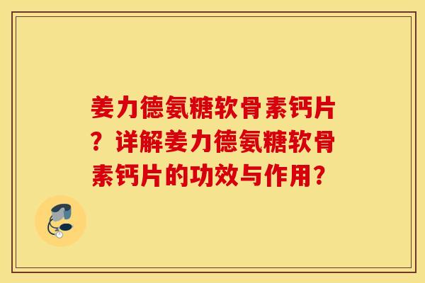 姜力德氨糖软骨素钙片?详解姜力德氨糖软骨素钙片的功效与作用? 姜力德氨糖软骨素钙片?详解姜力德氨糖软骨素钙片的功效与作用?