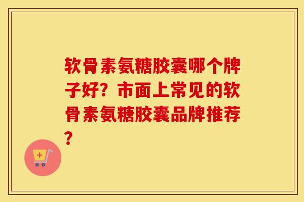 软骨素氨糖胶囊哪个牌子好?市面上常见的软骨素氨糖胶囊品牌推荐? 软骨素氨糖胶囊哪个牌子好?市面上常见的软骨素氨糖胶囊品牌推荐?