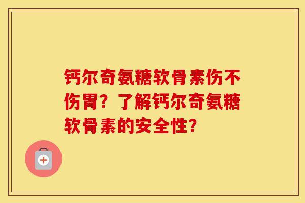 钙尔奇氨糖软骨素伤不伤胃?了解钙尔奇氨糖软骨素的安全性? 钙尔奇氨糖软骨素伤不伤胃?了解钙尔奇氨糖软骨素的安全性?