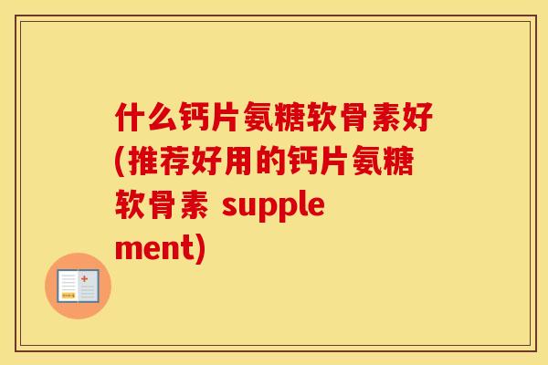 什么钙片氨糖软骨素好(推荐好用的钙片氨糖软骨素 supplement) 什么钙片氨糖软骨素好(推荐好用的钙片氨糖软骨素 supplement)