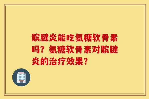 髌腱炎能吃氨糖软骨素吗？氨糖软骨素对髌腱炎的效果？